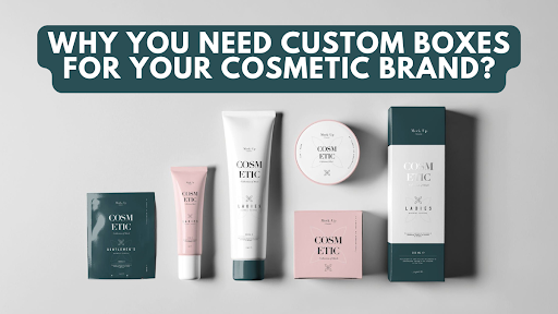 Why You Need Custom Boxes For Your Cosmetic Brand?